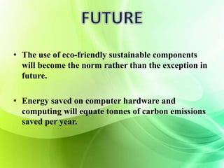 • The use of eco-friendly sustainable components 
will become the norm rather than the exception in 
future. 
• Energy saved on computer hardware and 
computing will equate tonnes of carbon emissions 
saved per year. 
 