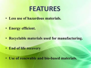 • Less use of hazardous materials. 
• Energy efficient. 
• Recyclable materials used for manufacturing. 
• End of life recovery 
• Use of renewable and bio-based materials. 
 