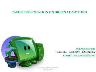 PAPER PRESENTATION ON GREEN COMPUTING
PRESENTED BY:
KAMBLE ABHINAV RAJENDRA
COMPUTER ENGINEERING
©Copyright Abhinav_R_Kamble
Presentations
 