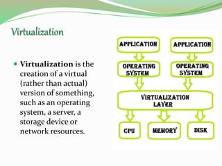 Virtualization
 Virtualization is the
creation of a virtual
(rather than actual)
version of something,
such as an operating
system, a server, a
storage device or
network resources.
 