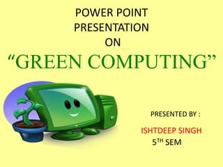 POWER POINT
PRESENTATION
ON
“GREEN COMPUTING”
PRESENTED BY :
ISHTDEEP SINGH
5TH SEM
 