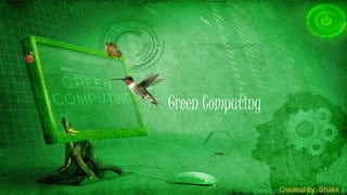 Green Computing
Created by: Shakir
 