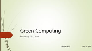 Green Computing
Eco Friendly Data Centre
Kunal Sahu 12BCL1034
 