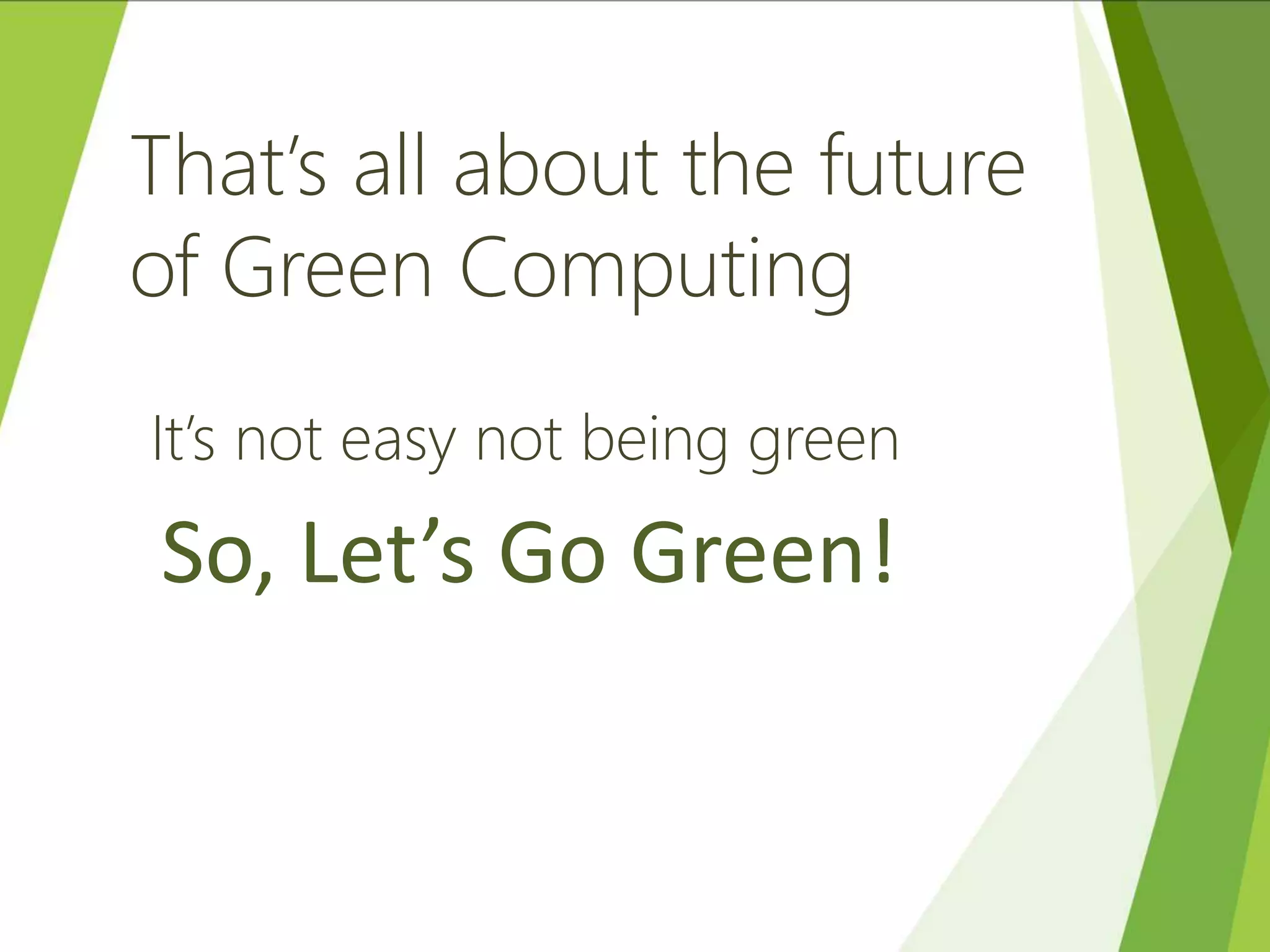 That’s all about the future
of Green Computing
It’s not easy not being green
So, Let’s Go Green!
 