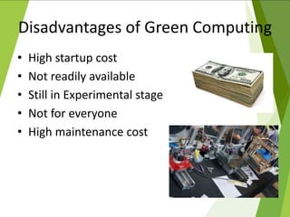 Disadvantages of Green Computing
• High startup cost
• Not readily available
• Still in Experimental stage
• Not for everyone
• High maintenance cost
 