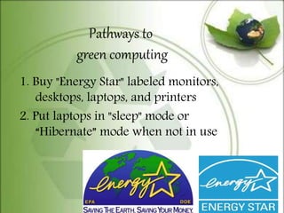 1. Buy "Energy Star" labeled monitors,
desktops, laptops, and printers
2. Put laptops in "sleep" mode or
“Hibernate” mode when not in use
Pathways to
green computing
 