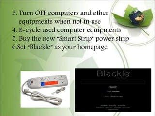 3. Turn OFF computers and other
equipments when not in use
4. E-cycle used computer equipments
5. Buy the new “Smart Strip” power strip
6.Set “Blackle” as your homepage
 