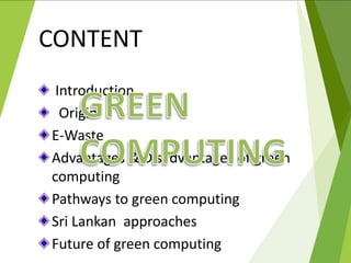 Introduction
Origin
E-Waste
Advantages & Disadvantages of green
computing
Pathways to green computing
Sri Lankan approaches
Future of green computing
CONTENT
 