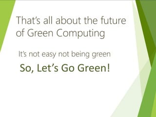 That’s all about the future
of Green Computing
It’s not easy not being green
So, Let’s Go Green!
 