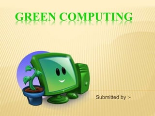 GREEN COMPUTING
Submitted by :-
 
