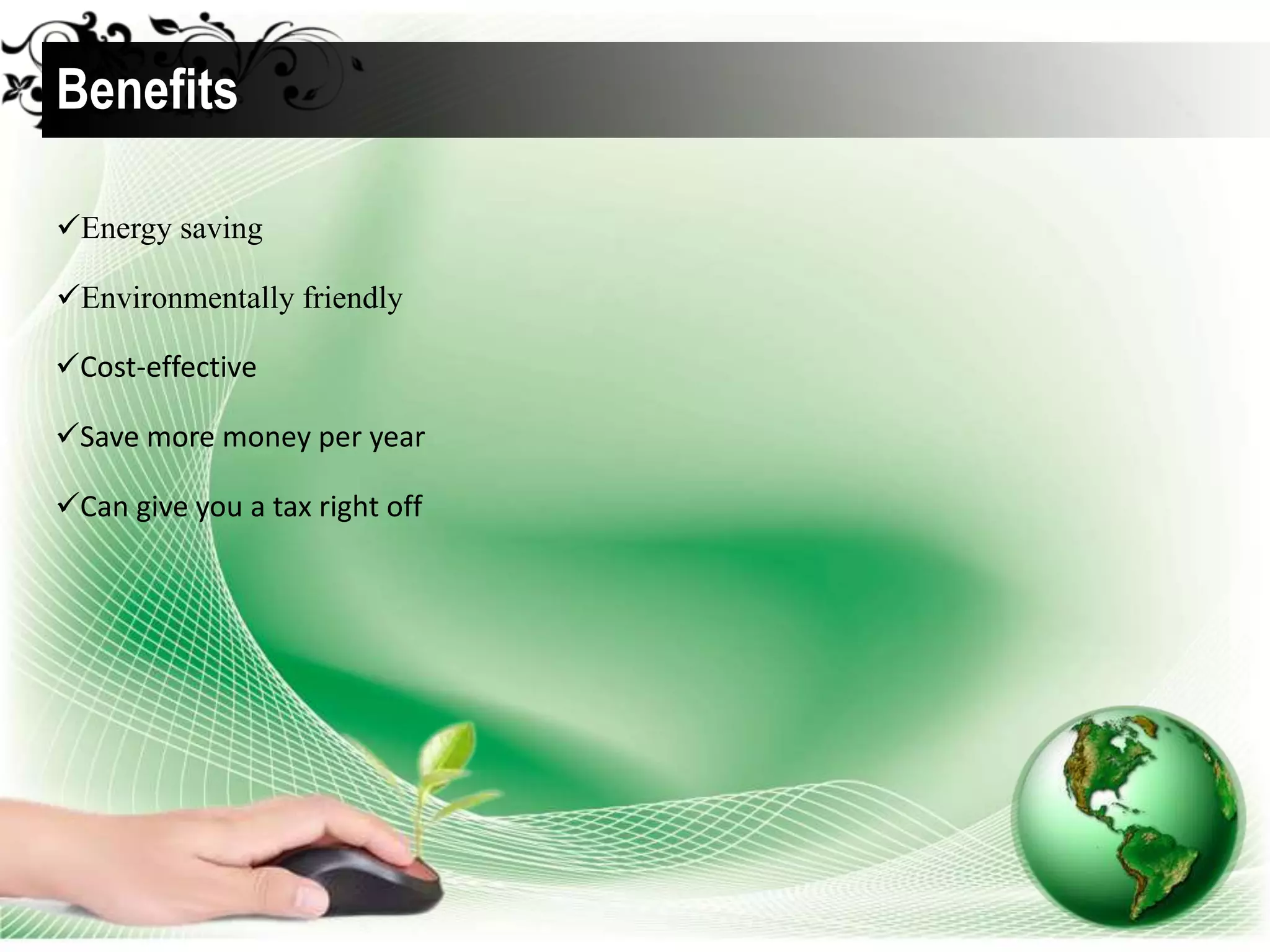 Energy saving
Environmentally friendly
Cost-effective
Save more money per year
Can give you a tax right off
Benefits
 