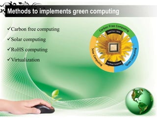 Carbon free computing
Solar computing
RoHS computing
Virtualization
Methods to implements green computing
 