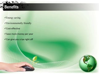 Energy saving
Environmentally friendly
Cost-effective
Save more money per year
Can give you a tax right off
Benefits
 
