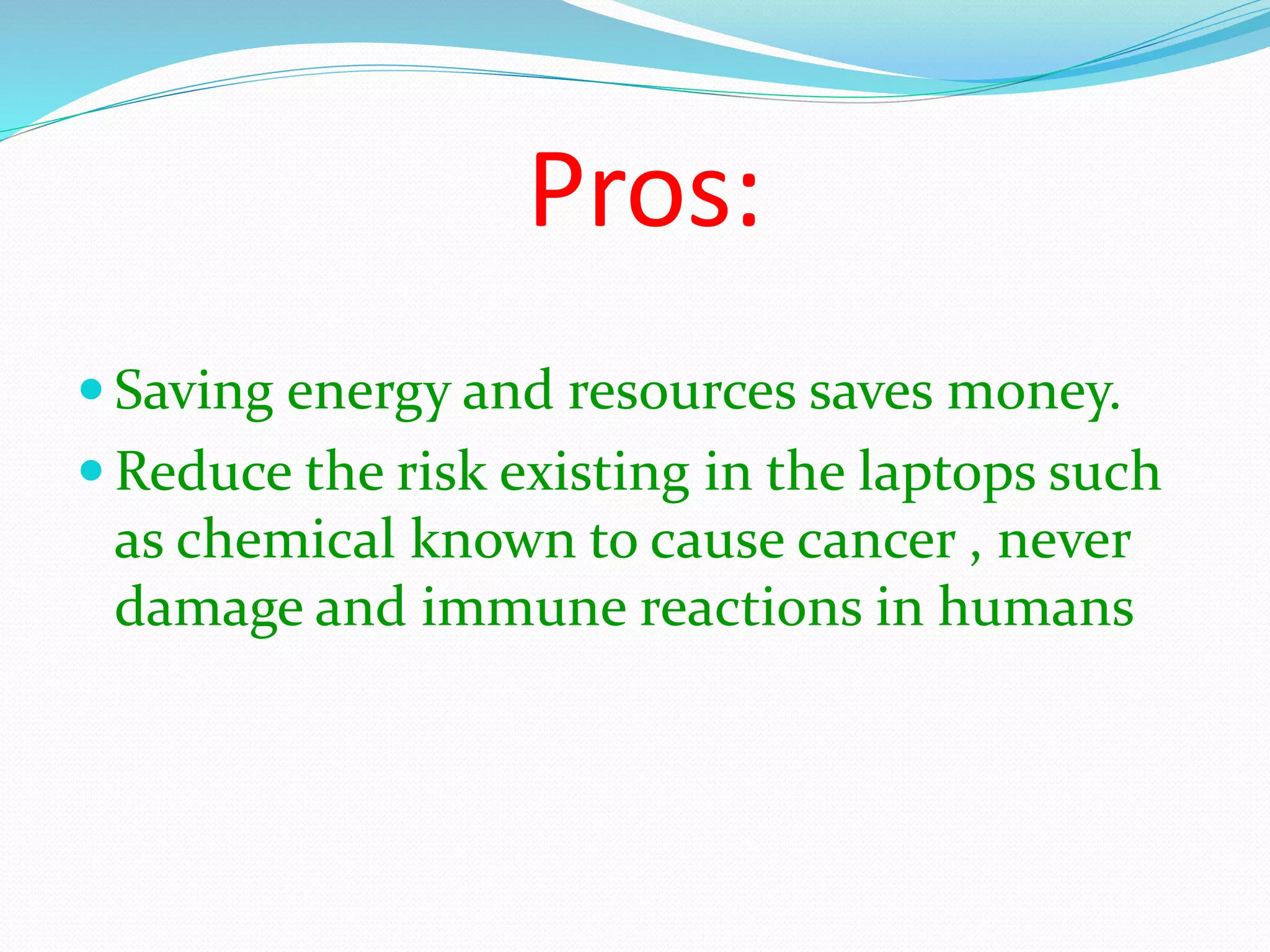 Pros:
Saving energy and resources saves money.
Reduce the risk existing in the laptops such
as chemical known to cause cancer , never
damage and immune reactions in humans