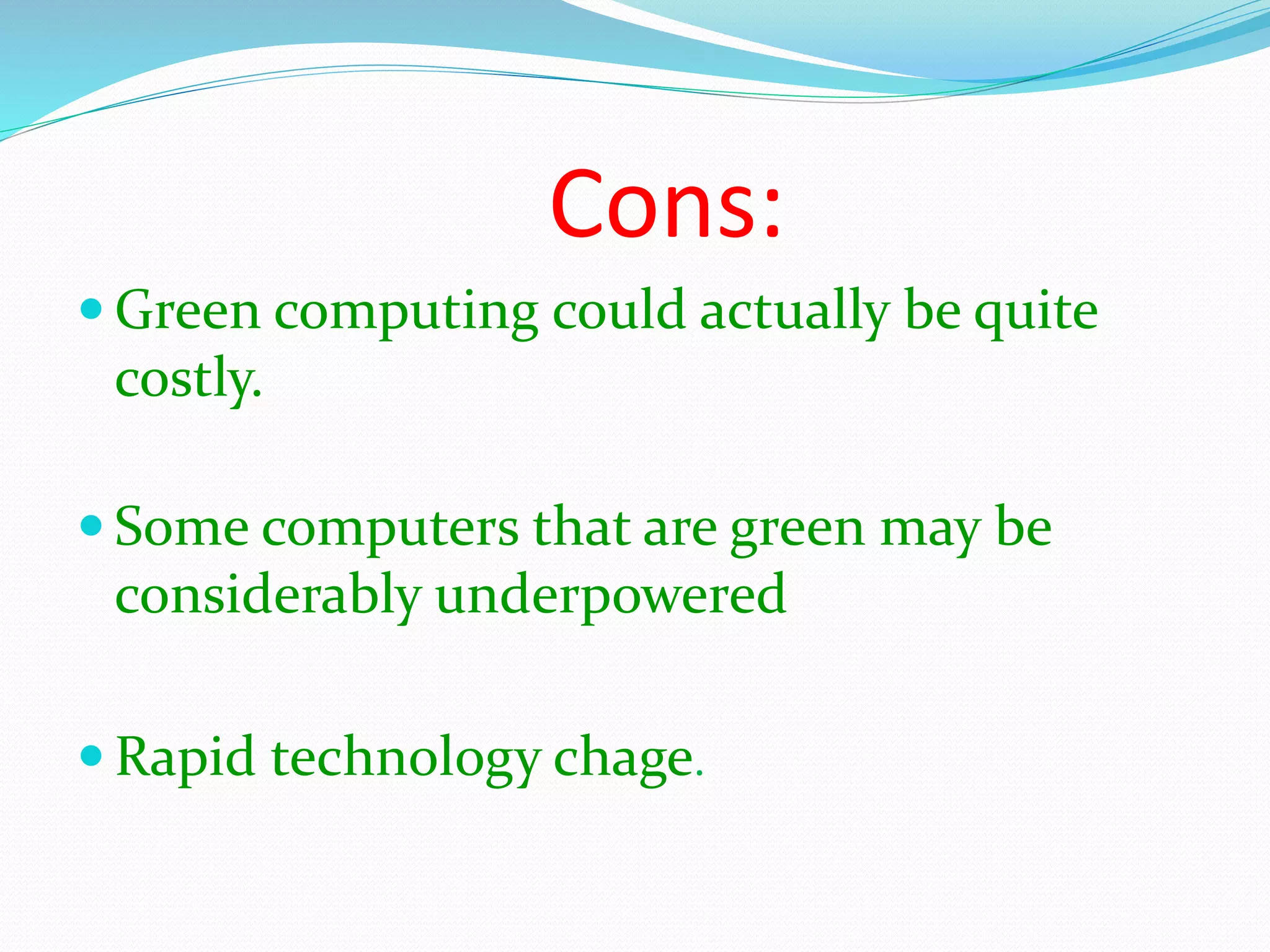 Cons:
Green computing could actually be quite
costly.
Some computers that are green may be
considerably underpowered
Rapid technology chage.