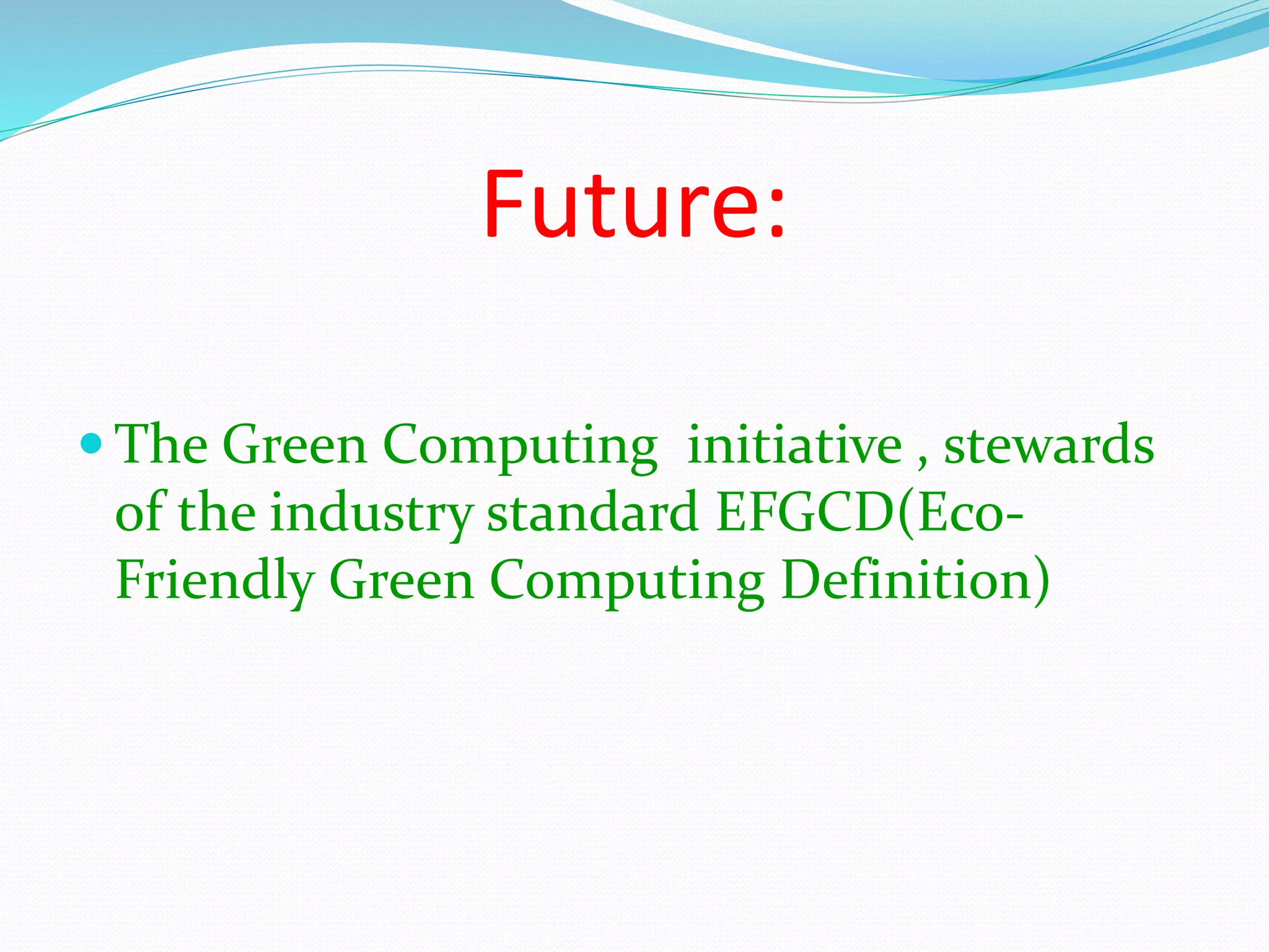 Future:
The Green Computing initiative , stewards
of the industry standard EFGCD(Eco-
Friendly Green Computing Definition)