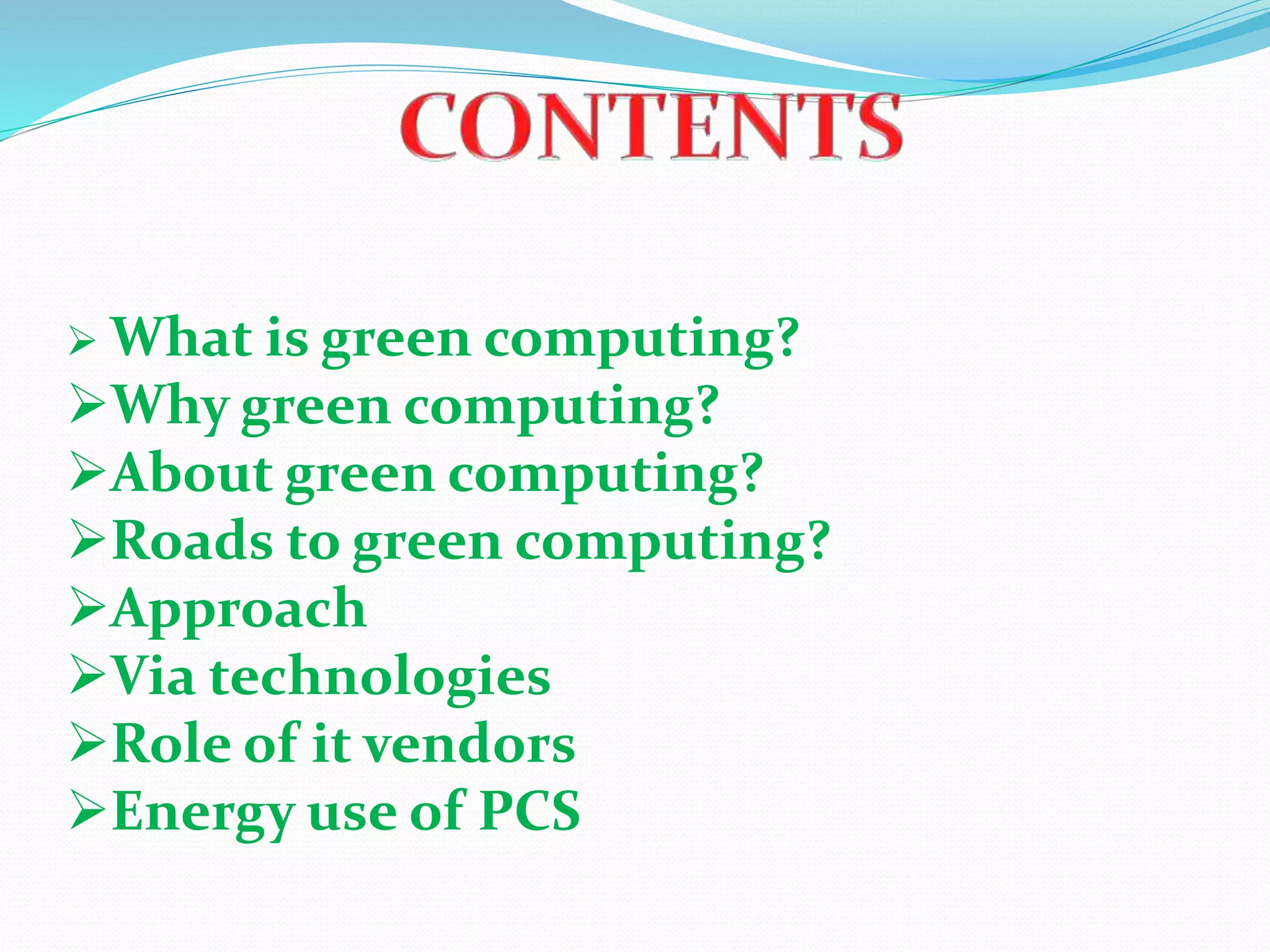  What is green computing?
Why green computing?
About green computing?
Roads to green computing?
Approach
Via technologies
Role of it vendors
Energy use of PCS
