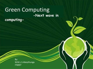 1
GREEN COMPUTING
Green Computing
-Next wave in
computing-
By:
W.M.L.S.Abeythunga
IT6007
 