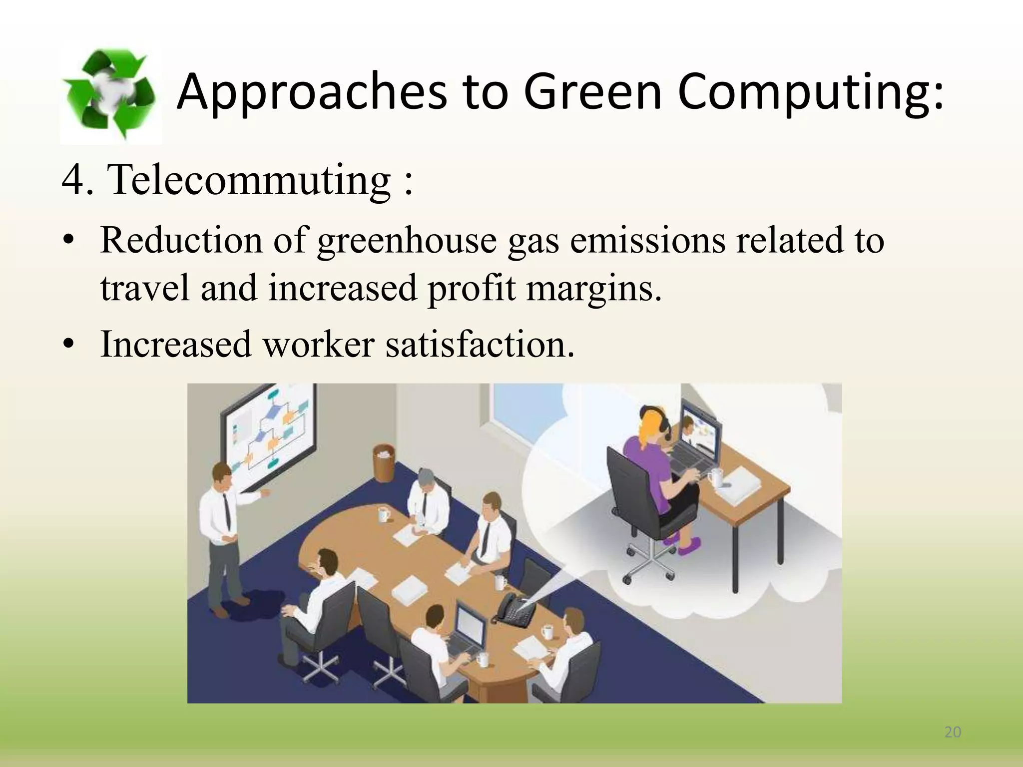 4. Telecommuting :
• Reduction of greenhouse gas emissions related to
travel and increased profit margins.
• Increased worker satisfaction.
20
Approaches to Green Computing:
 