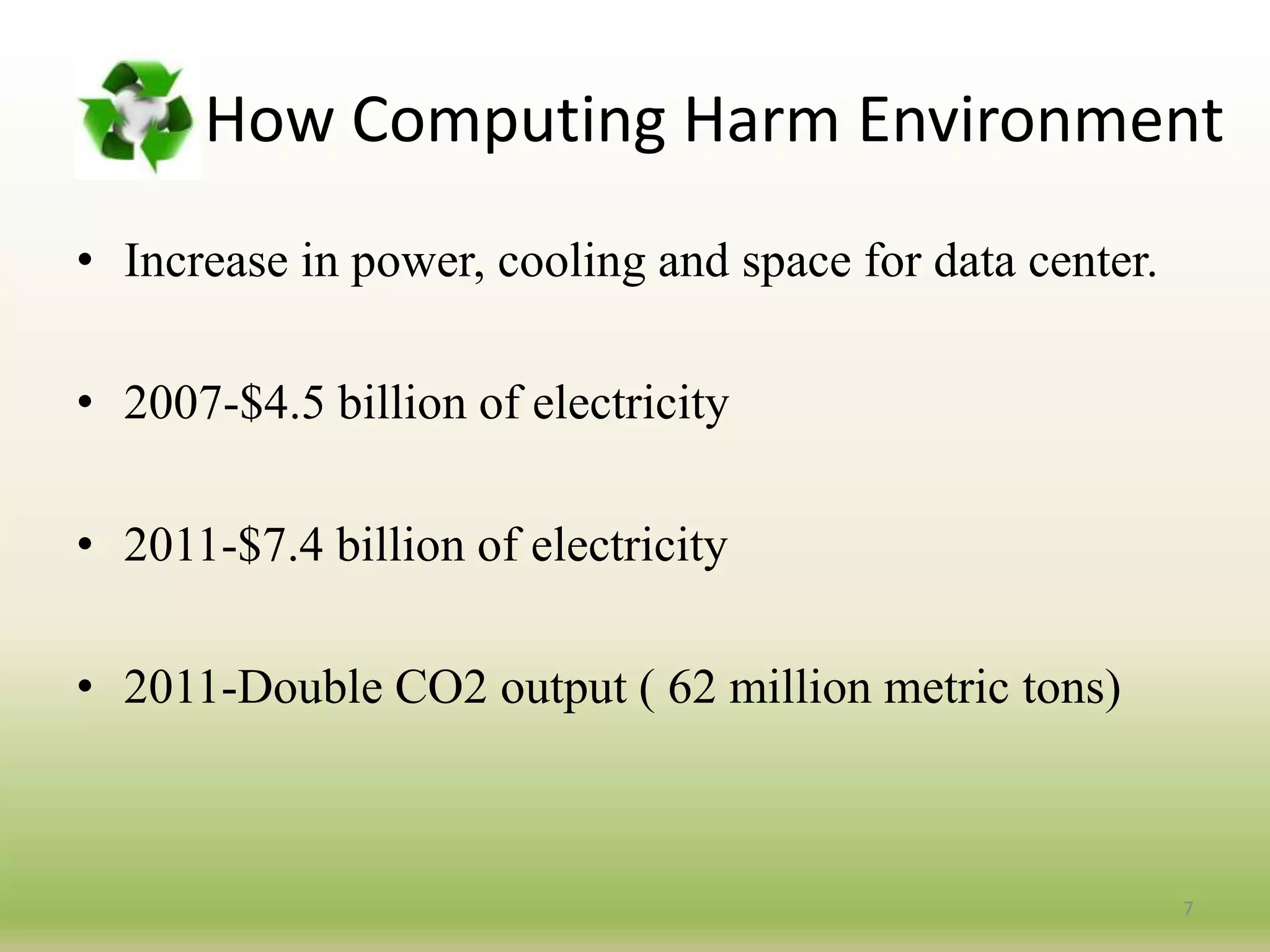 How Computing Harm Environment
• Increase in power, cooling and space for data center.
• 2007-$4.5 billion of electricity
• 2011-$7.4 billion of electricity
• 2011-Double CO2 output ( 62 million metric tons)
7
 