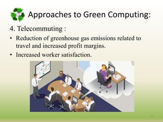4. Telecommuting :
• Reduction of greenhouse gas emissions related to
travel and increased profit margins.
• Increased worker satisfaction.
20
Approaches to Green Computing:
 