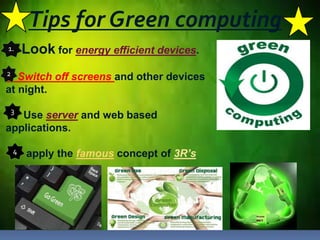 Tips for Green computing
Look for energy efficient devices.
Switch off screens and other devices
at night.
Use server and web based
applications.
apply the famous concept of 3R’s
1.
2
3
4
 