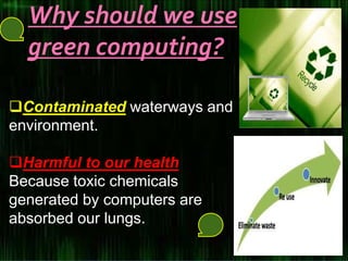 Why should we use
green computing?
Contaminated waterways and
environment.
Harmful to our health
Because toxic chemicals
generated by computers are
absorbed our lungs.
 