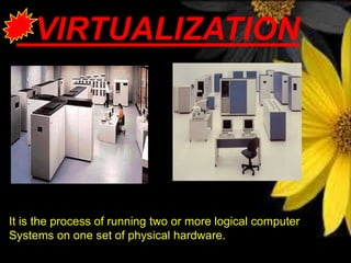 VIRTUALIZATION
It is the process of running two or more logical computer
Systems on one set of physical hardware.
 