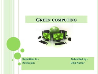 GREEN COMPUTING
Submitted to:- Submitted by:-
Kavita jain Dilip Kumar
 