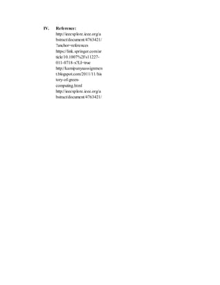 IV. Reference:
http://ieeexplore.ieee.org/a
bstract/document/4763421/
?anchor=references
https://link.springer.com/ar
ticle/10.1007%2Fs11227-
011-0718-x?LI=true
http://kamipunyaassignmen
t.blogspot.com/2011/11/his
tory-of-green-
computing.html
http://ieeexplore.ieee.org/a
bstract/document/4763421/
 