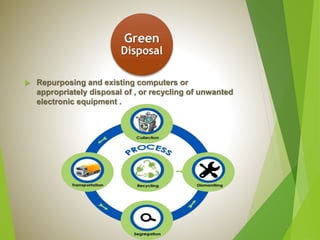 Green
Disposal
 Repurposing and existing computers or
appropriately disposal of , or recycling of unwanted
electronic equipment .
 