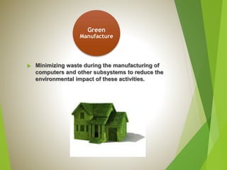 Green
Manufacture
 Minimizing waste during the manufacturing of
computers and other subsystems to reduce the
environmental impact of these activities.
 