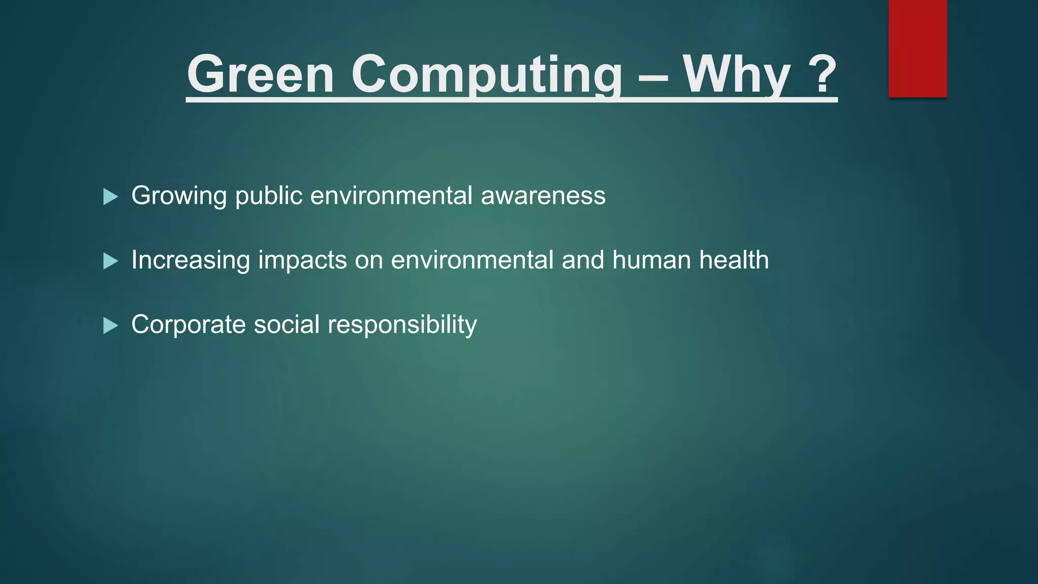 Green Computing – Why ?
 Growing public environmental awareness
 Increasing impacts on environmental and human health
 Corporate social responsibility
 