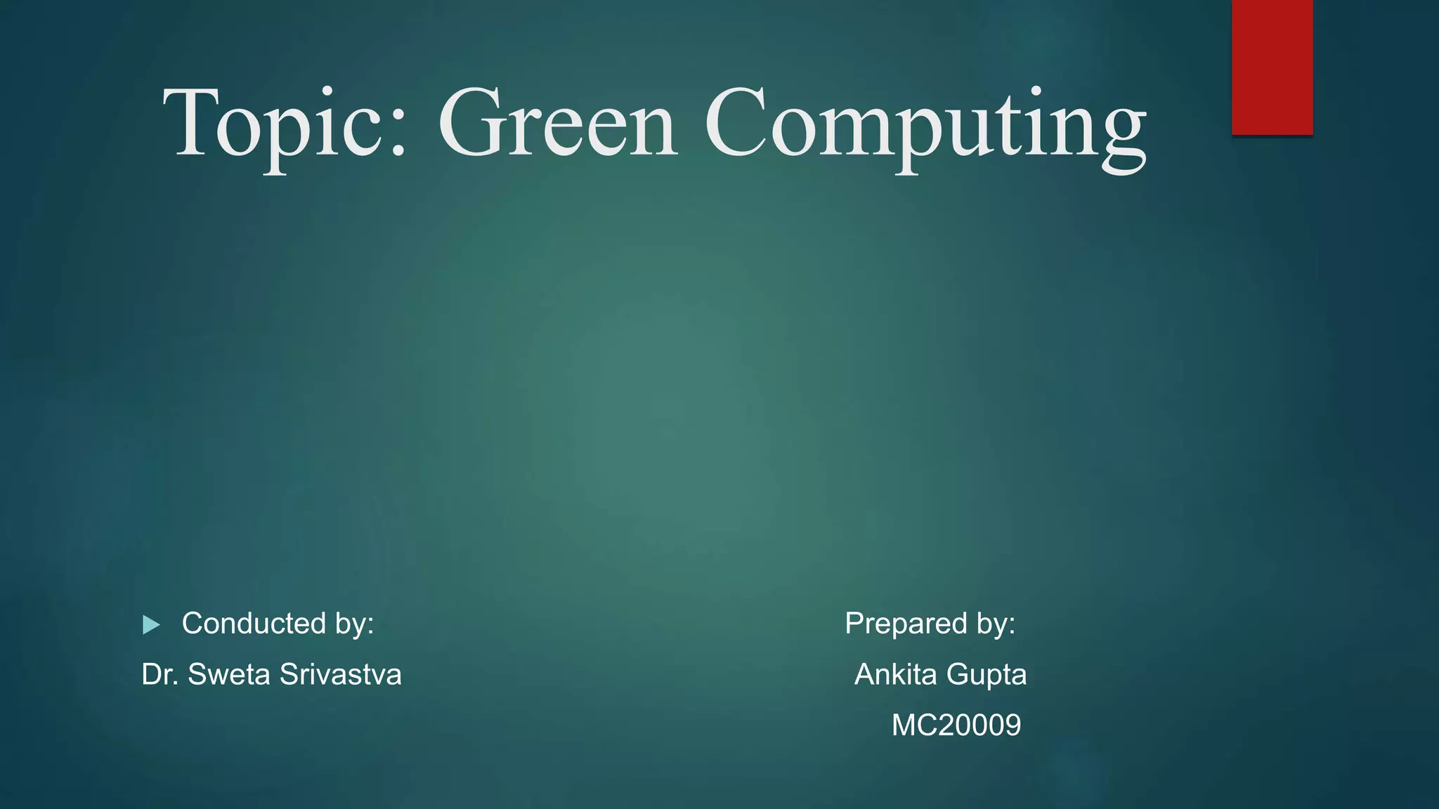 Topic: Green Computing
 Conducted by: Prepared by:
Dr. Sweta Srivastva Ankita Gupta
MC20009
 