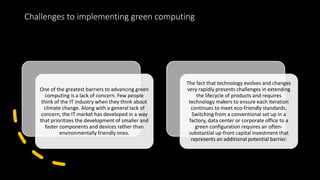 Challenges to implementing green computing
One of the greatest barriers to advancing green
computing is a lack of concern....