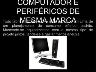 COMPUTADOR E PERIFÉRICOS DE MESMA MARCA Todo fabricante desenvolve seus produtos em cima de um planejamento de consumo elétrico padrão. Mantendo-se equipamentos com o mesmo tipo de projeto juntos, tende-se a gastar menos energia. 