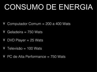 CONSUMO DE ENERGIA Computador Comum = 200 a 400 Wats Geladeira = 750 Wats DVD Player = 25 Wats Televisão = 100 Wats PC de Alta Performance = 750 Wats  