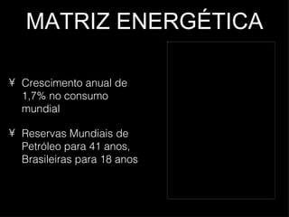 MATRIZ ENERGÉTICA Crescimento anual de 1,7% no consumo mundial Reservas Mundiais de Petróleo para 41 anos, Brasileiras para 18 anos 