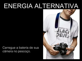 ENERGIA ALTERNATIVA Carregue a bateria de sua câmera no pescoço. 