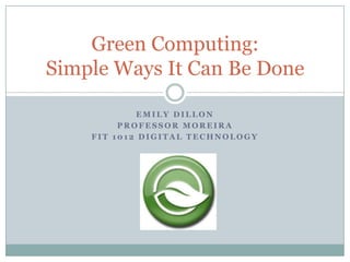 Emily Dillon Professor Moreira FIT 1012 Digital Technology Green Computing: Simple Ways It Can Be Done 