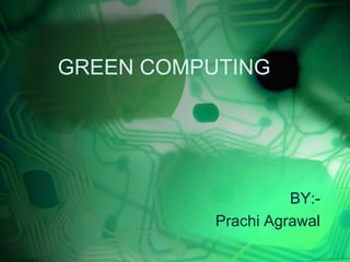 GREEN COMPUTING
BY:-
Prachi Agrawal
 
