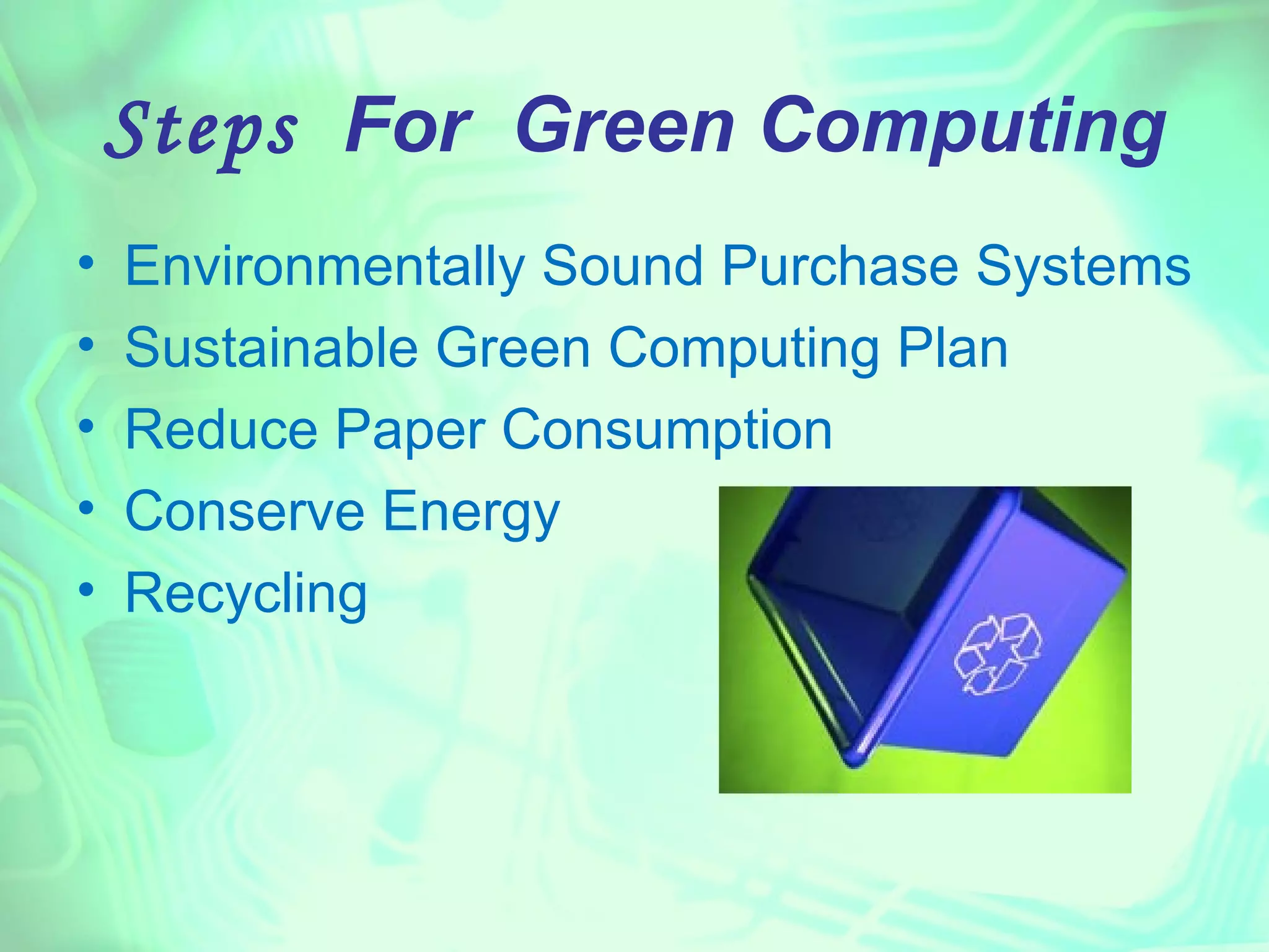 Steps For Green Computing
•   Environmentally Sound Purchase Systems
•   Sustainable Green Computing Plan
•   Reduce Paper Consumption
•   Conserve Energy
•   Recycling
 