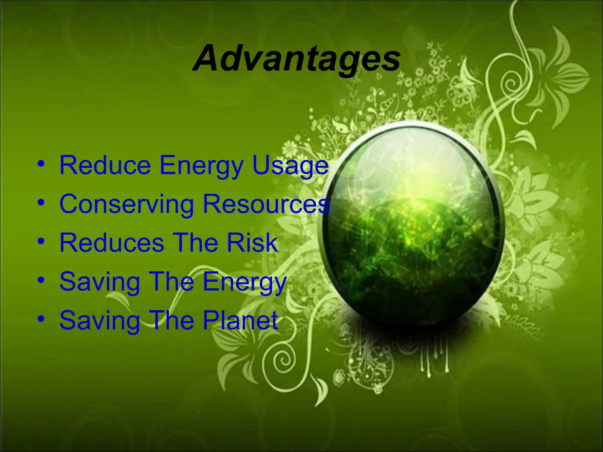 Advantages

•   Reduce Energy Usage
•   Conserving Resources
•   Reduces The Risk
•   Saving The Energy
•   Saving The Planet
 