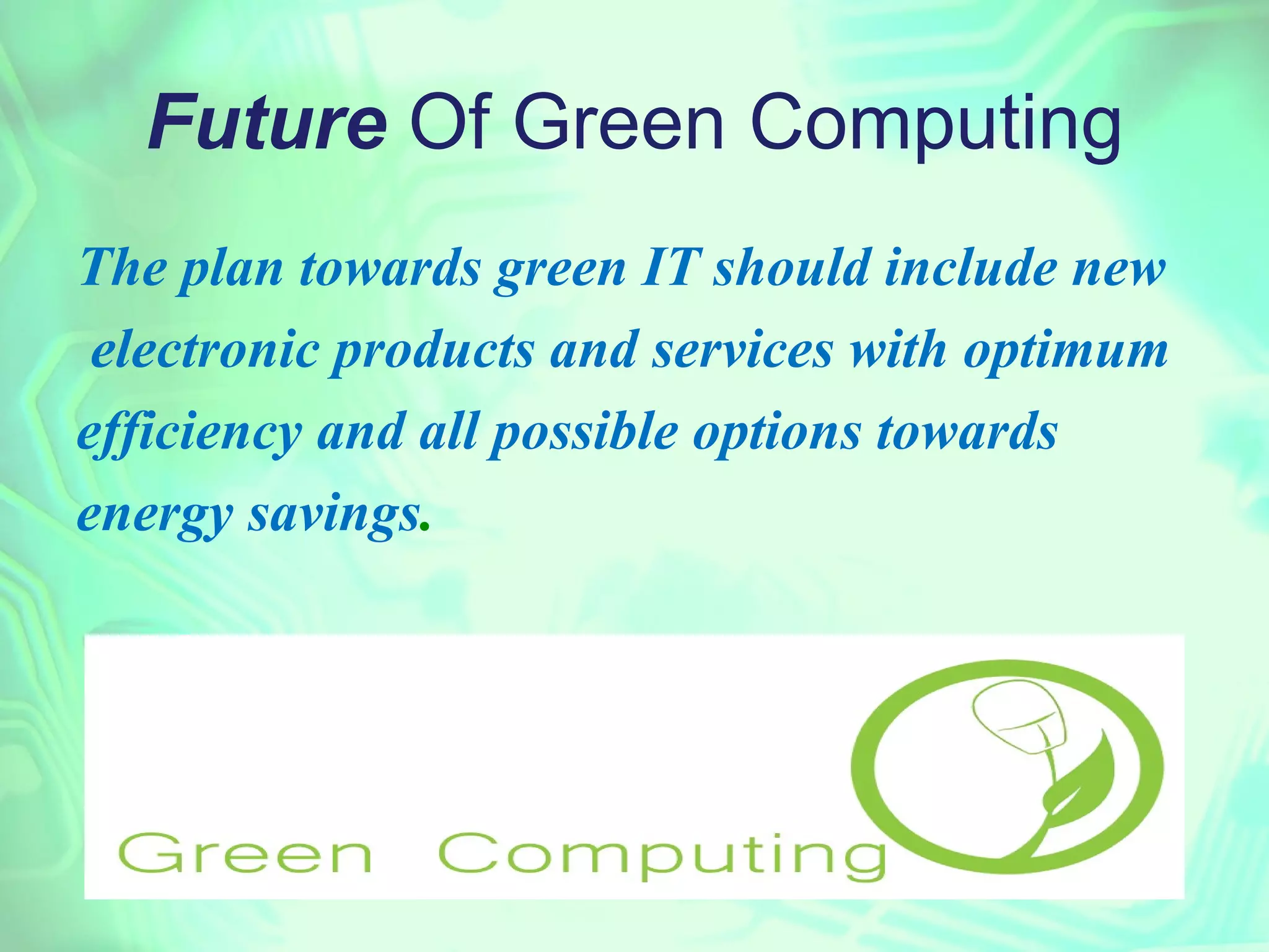 Future Of Green Computing
The plan towards green IT should include new
 electronic products and services with optimum
efficiency and all possible options towards
energy savings.
 