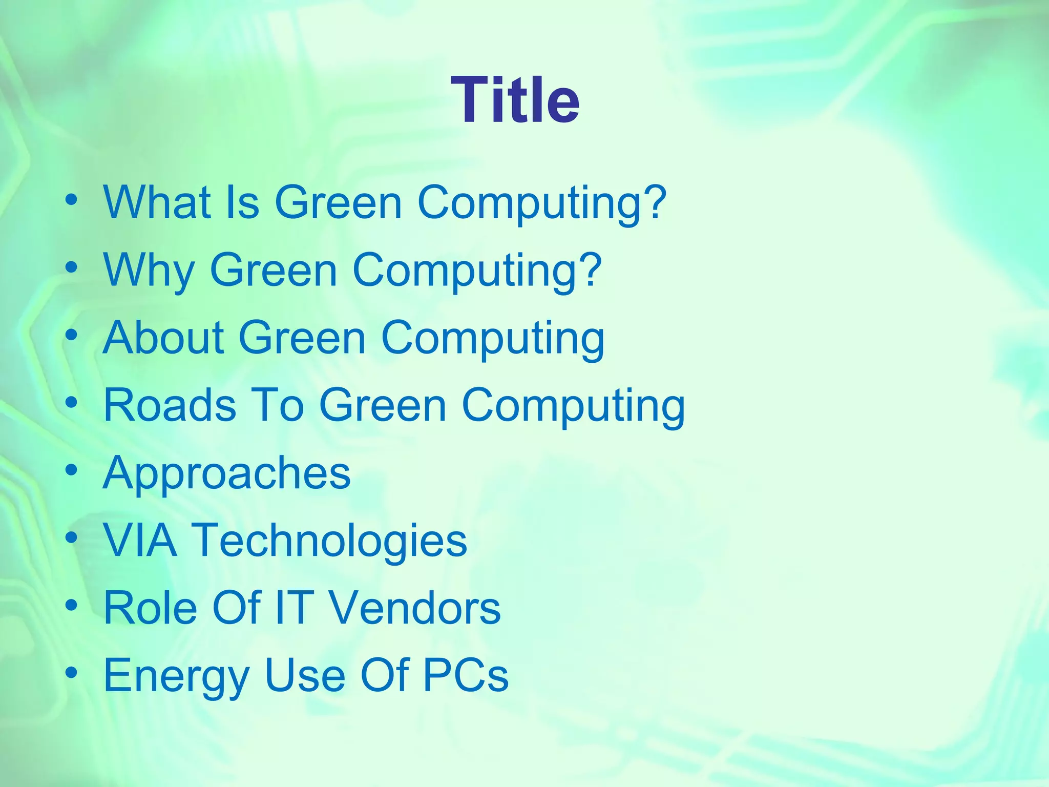 Title
•   What Is Green Computing?
•   Why Green Computing?
•   About Green Computing
•   Roads To Green Computing
•   Approaches
•   VIA Technologies
•   Role Of IT Vendors
•   Energy Use Of PCs
 
