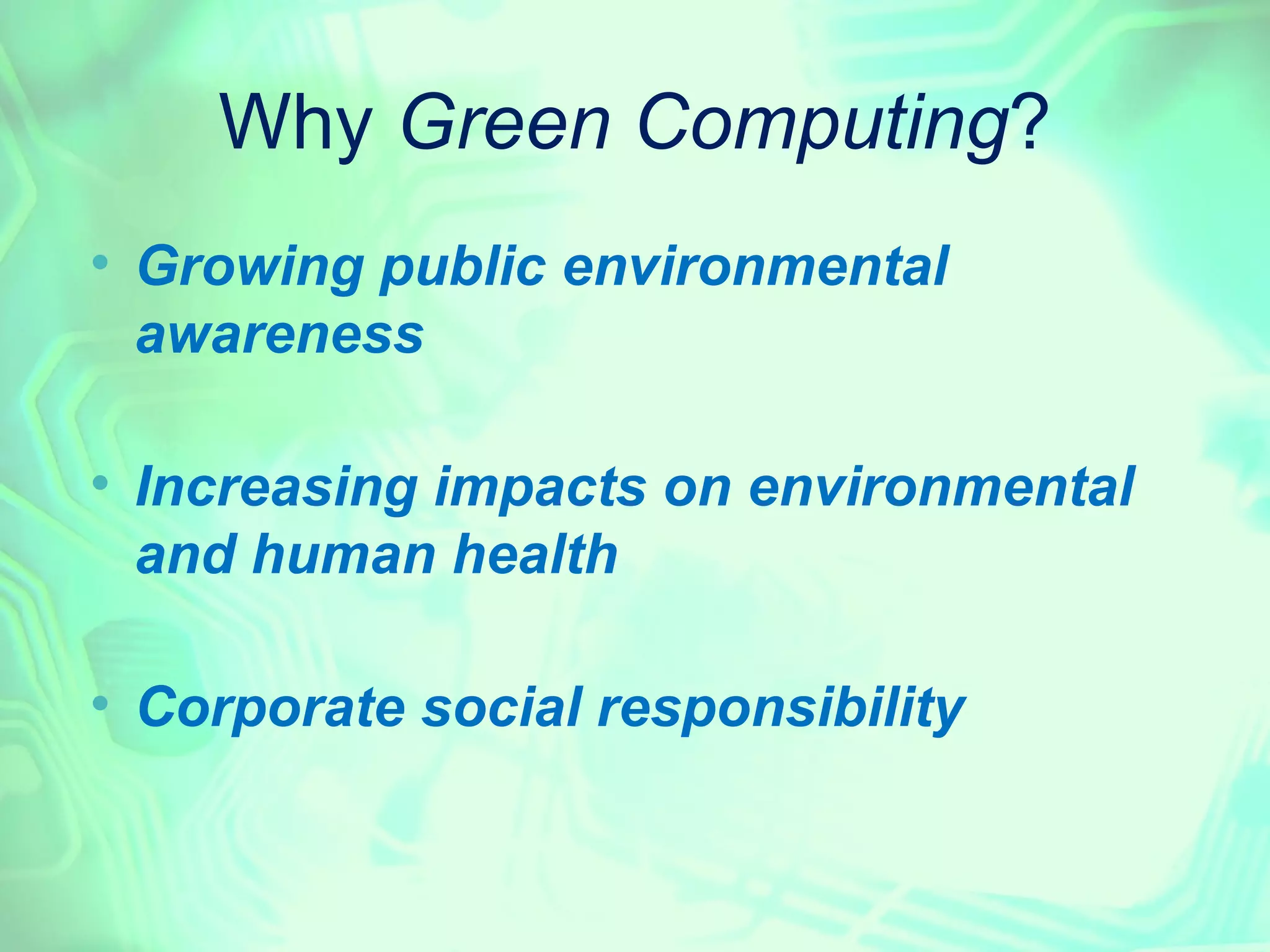 Why Green Computing?

    Growing public environmental
    awareness


    Increasing impacts on environmental
    and human health


    Corporate social responsibility
 