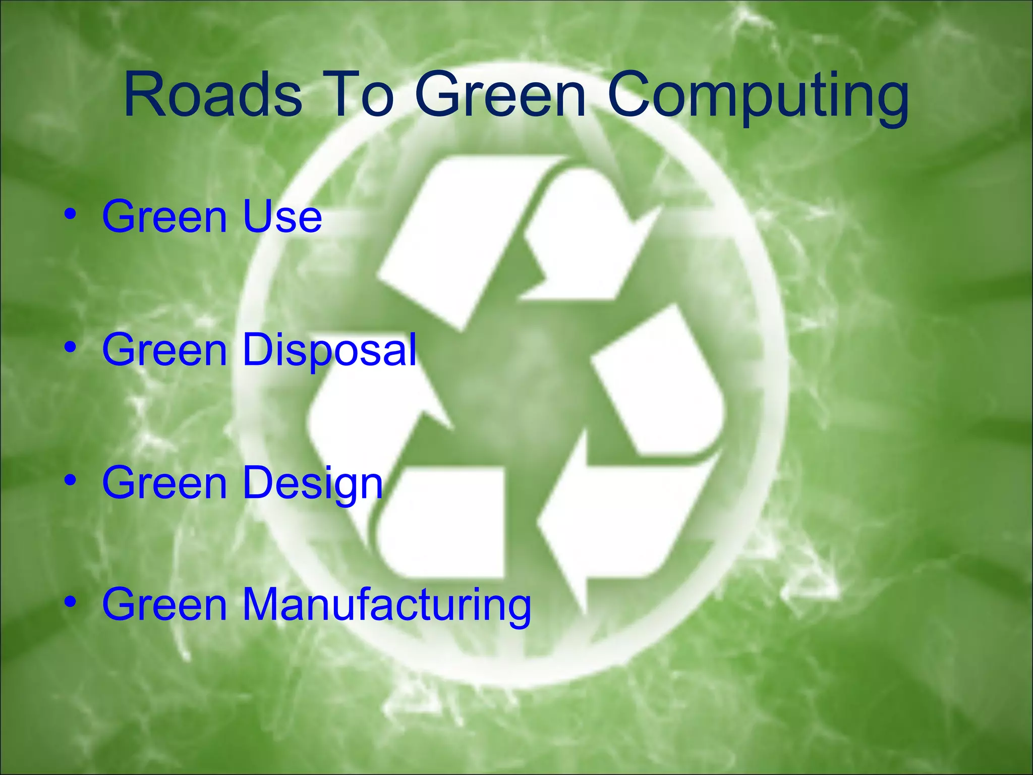Roads To Green Computing
• Green Use

• Green Disposal

• Green Design

• Green Manufacturing
 