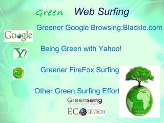 Green      Web Surfing
Greener Google Browsing:Blackle.com

 Being Green with Yahoo!

 Greener FireFox Surfing

Other Green Surfing Efforts
 