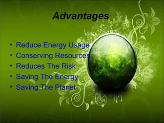 Advantages

•   Reduce Energy Usage
•   Conserving Resources
•   Reduces The Risk
•   Saving The Energy
•   Saving The Planet
 