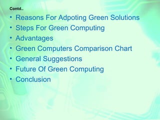 Contd..

•   Reasons For Adpoting Green Solutions
•   Steps For Green Computing
•   Advantages
•   Green Computers Comparison Chart
•   General Suggestions
•   Future Of Green Computing
•   Conclusion
 